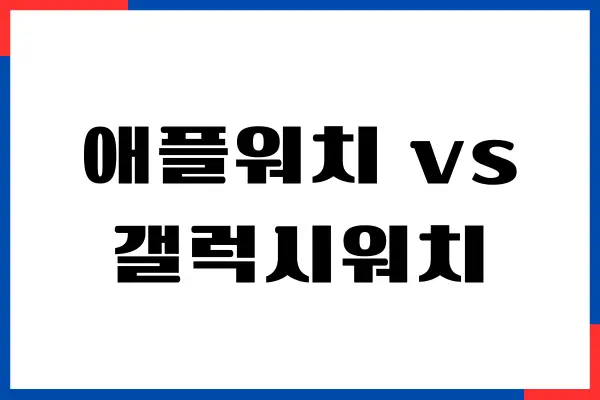 애플워치 vs 갤럭시워치 어느 것이 좋을까 성능 비교, 가격