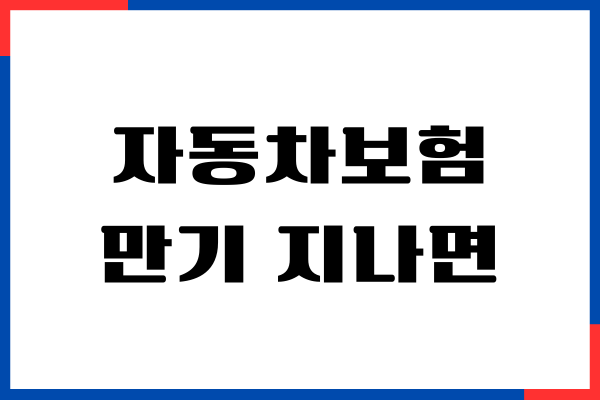 자동차보험 만기 지나면 어떻게 될까 갱신 방법, 비용절약