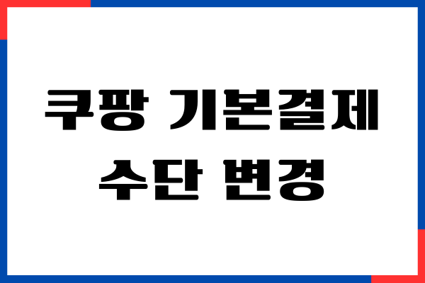 쿠팡 기본결제수단 변경, 결제카드 변경, 삭제
