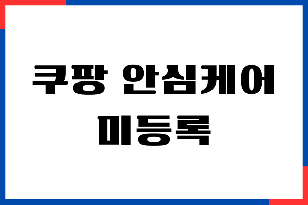 쿠팡 안심케어 미등록, 저처럼 놓치지 마세요